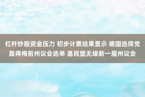 杠杆炒股资金压力 初步计票结果显示 德国选择党赢得梅前州议会选举 基民盟无缘新一届州议会