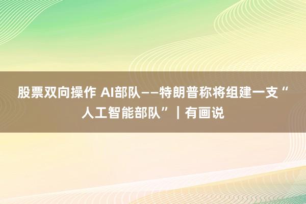 股票双向操作 AI部队——特朗普称将组建一支“人工智能部队”｜有画说