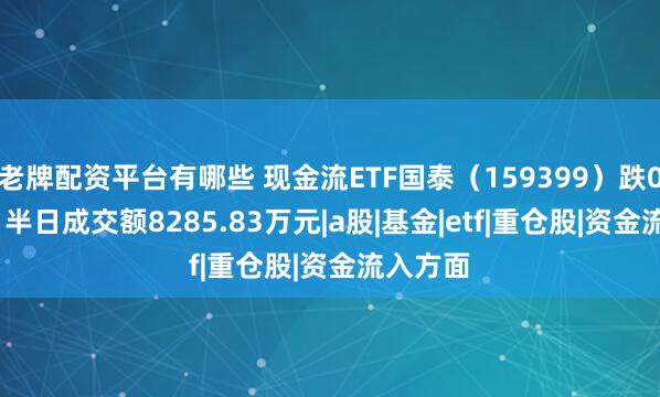 老牌配资平台有哪些 现金流ETF国泰（159399）跌0.72%，半日成交额8285.83万元|a股|基金|etf|重仓股|资金流入方面