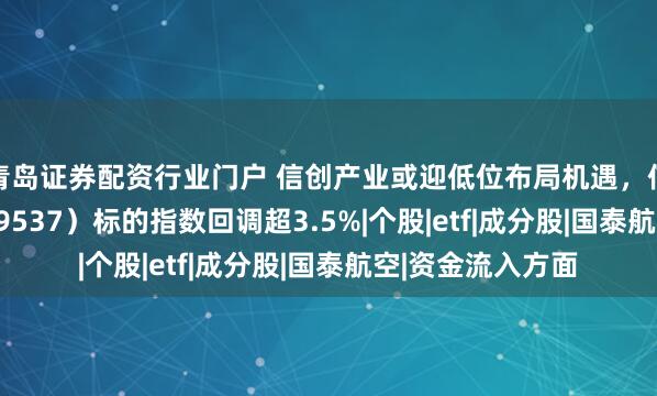 青岛证券配资行业门户 信创产业或迎低位布局机遇,信创ETF国泰(159537)标的指数回调超3.5%|个股|etf|成分股|国泰航空|资金流入方面