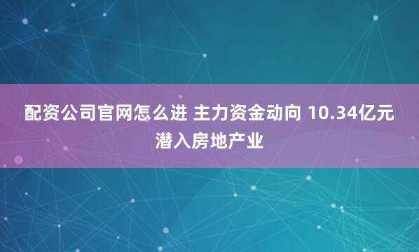 配资公司官网怎么进 主力资金动向 10.34亿元潜入房地产业