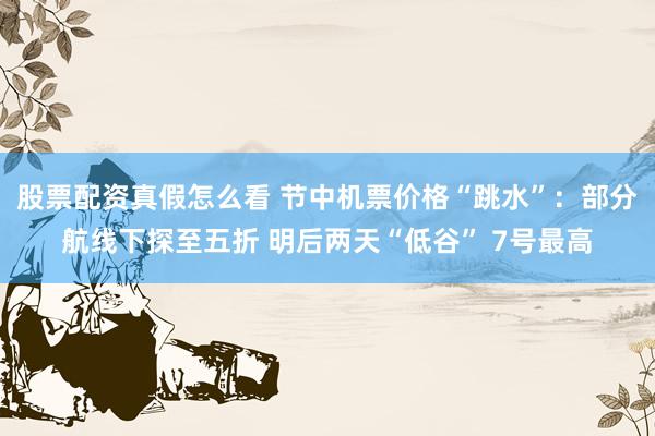 股票配资真假怎么看 节中机票价格“跳水”:部分航线下探至五折 明后两天“低谷” 7号最高