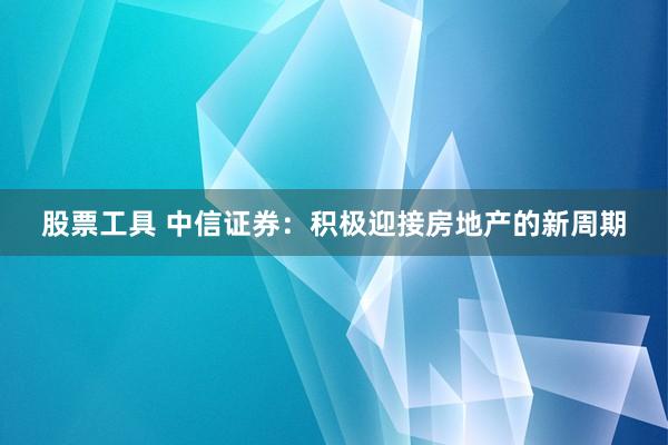 股票工具 中信证券：积极迎接房地产的新周期