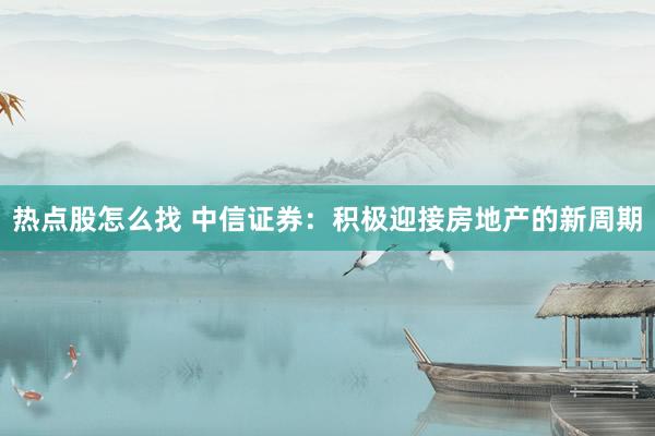 热点股怎么找 中信证券:积极迎接房地产的新周期