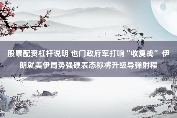 股票配资杠杆说明 也门政府军打响“收复战” 伊朗就美伊局势强硬表态称将升级导弹射程