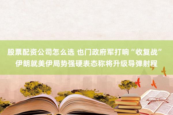 股票配资公司怎么选 也门政府军打响“收复战” 伊朗就美伊局势强硬表态称将升级导弹射程