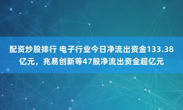 配资炒股排行 电子行业今日净流出资金133.38亿元，兆易创新等47股净流出资金超亿元