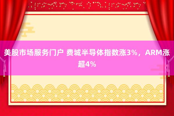 美股市场服务门户 费城半导体指数涨3%，ARM涨超4%