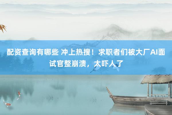 配资查询有哪些 冲上热搜！求职者们被大厂AI面试官整崩溃，太吓人了