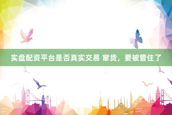 实盘配资平台是否真实交易 窜货，要被管住了