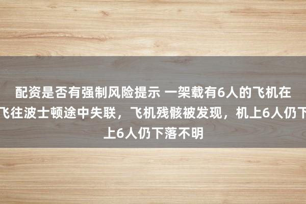 配资是否有强制风险提示 一架载有6人的飞机在百慕大飞往波士顿途中失联，飞机残骸被发现，机上6人仍下落不明
