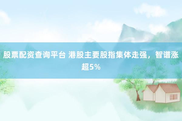 股票配资查询平台 港股主要股指集体走强，智谱涨超5%
