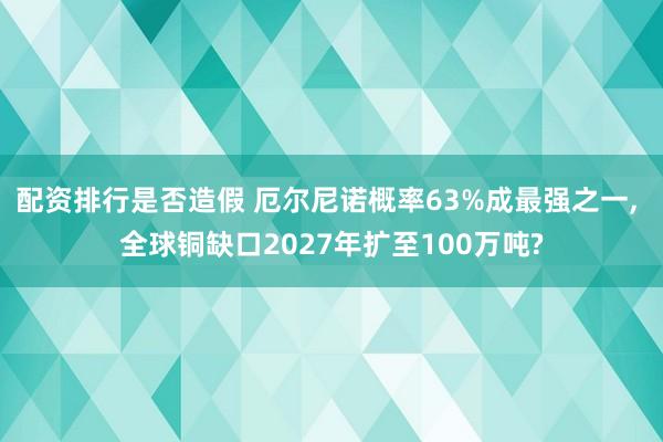 配资排行是否造假 厄尔尼诺概率63%成最强之一, 全球铜缺口2027年扩至100万吨?