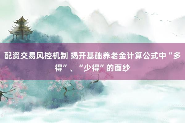 配资交易风控机制 揭开基础养老金计算公式中“多得”、“少得”的面纱