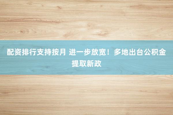 配资排行支持按月 进一步放宽！多地出台公积金提取新政