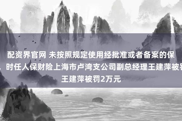 配资界官网 未按照规定使用经批准或者备案的保险条款，时任人保财险上海市卢湾支公司副总经理王建萍被罚2万元