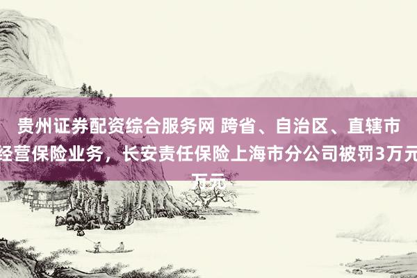 贵州证券配资综合服务网 跨省、自治区、直辖市经营保险业务，长安责任保险上海市分公司被罚3万元