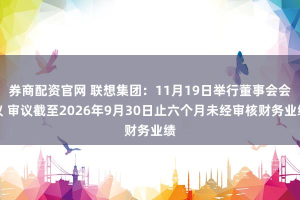 券商配资官网 联想集团:11月19日举行董事会会议 审议截至2026年9月30日止六个月未经审核财务业绩