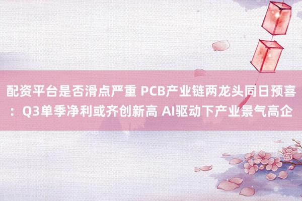 配资平台是否滑点严重 PCB产业链两龙头同日预喜：Q3单季净利或齐创新高 AI驱动下产业景气高企