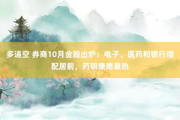 多逼空 券商10月金股出炉：电子、医药和银行增配居前，药明康德最热