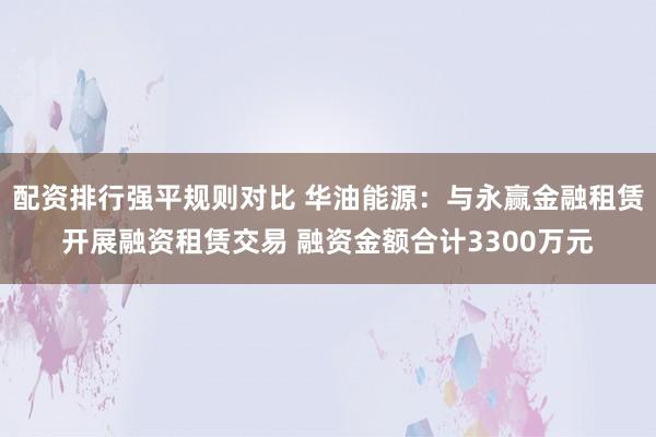 配资排行强平规则对比 华油能源：与永赢金融租赁开展融资租赁交易 融资金额合计3300万元