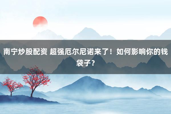 南宁炒股配资 超强厄尔尼诺来了！如何影响你的钱袋子？