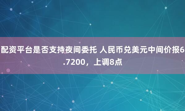配资平台是否支持夜间委托 人民币兑美元中间价报6.7200，上调8点