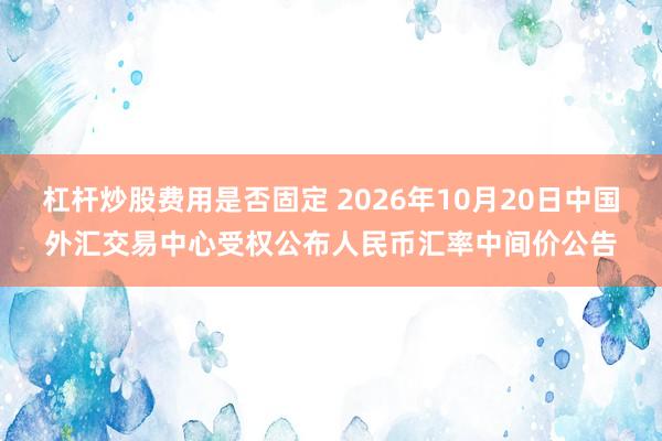 杠杆炒股费用是否固定 2026年10月20日中国外汇交易中心受权公布人民币汇率中间价公告