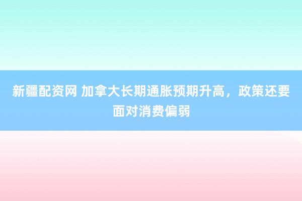 新疆配资网 加拿大长期通胀预期升高，政策还要面对消费偏弱