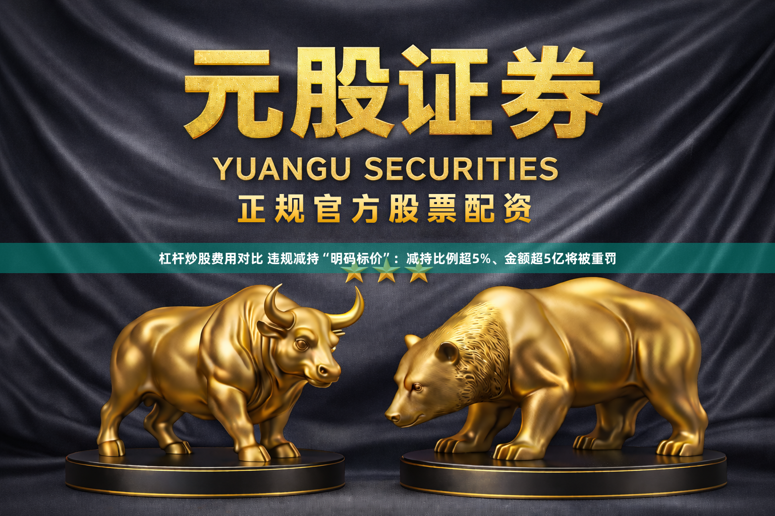 杠杆炒股费用对比 违规减持“明码标价”:减持比例超5%、金额超5亿将被重罚