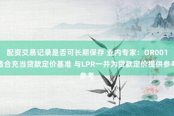 配资交易记录是否可长期保存 业内专家：DR001适合充当贷款定价基准 与LPR一并为贷款定价提供参考