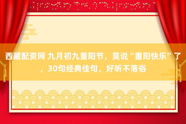 西藏配资网 九月初九重阳节，莫说“重阳快乐”了，30句经典佳句，好听不落俗