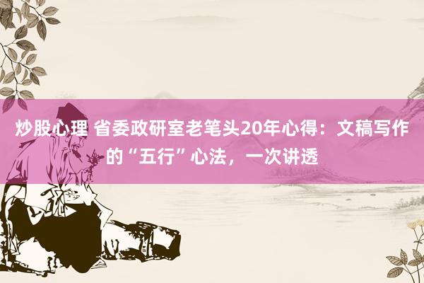 炒股心理 省委政研室老笔头20年心得：文稿写作的“五行”心法，一次讲透