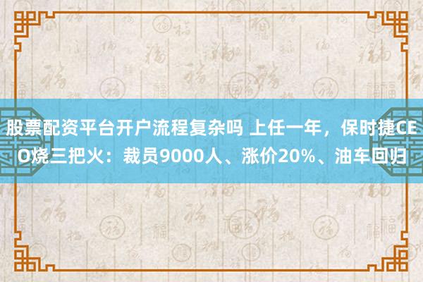 股票配资平台开户流程复杂吗 上任一年，保时捷CEO烧三把火：裁员9000人、涨价20%、油车回归