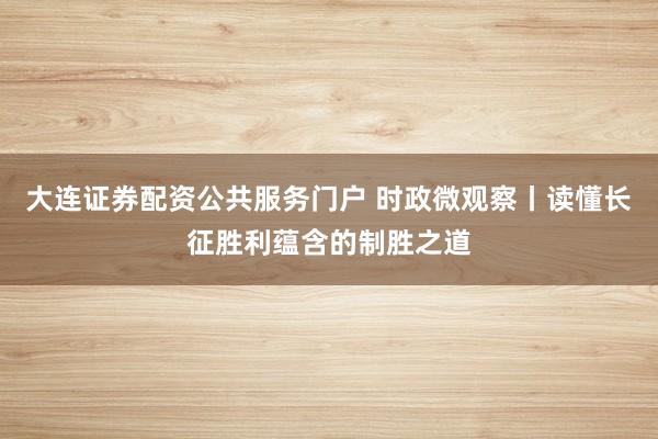 大连证券配资公共服务门户 时政微观察丨读懂长征胜利蕴含的制胜之道