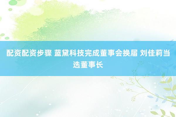 配资配资步骤 蓝黛科技完成董事会换届 刘佳莉当选董事长