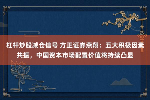 杠杆炒股减仓信号 方正证券燕翔：五大积极因素共振，中国资本市场配置价值将持续凸显