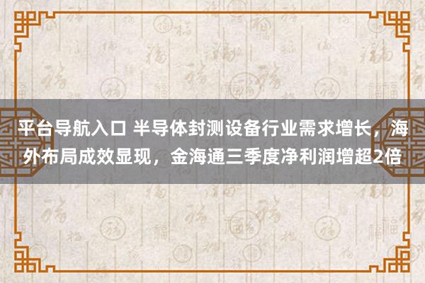 平台导航入口 半导体封测设备行业需求增长，海外布局成效显现，金海通三季度净利润增超2倍