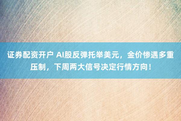 证券配资开户 AI股反弹托举美元，金价惨遇多重压制，下周两大信号决定行情方向！