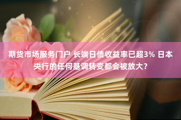 期货市场服务门户 长端日债收益率已超3% 日本央行的任何基调转变都会被放大？